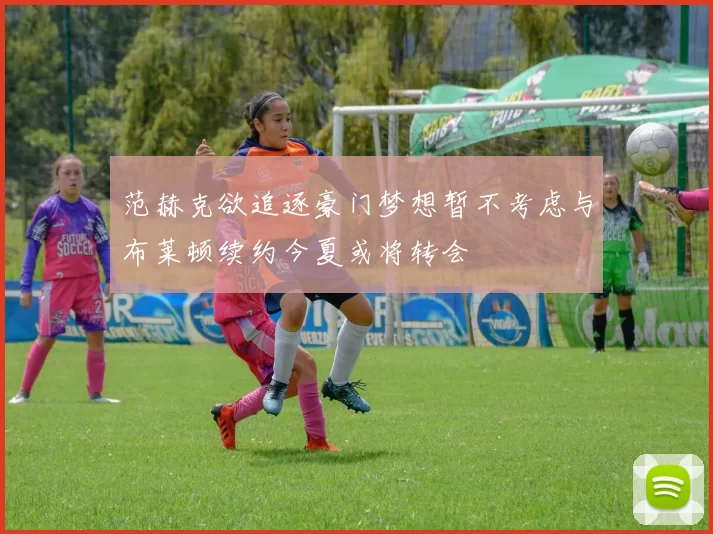 范赫克欲追逐豪门梦想暂不考虑与布莱顿续约今夏或将转会