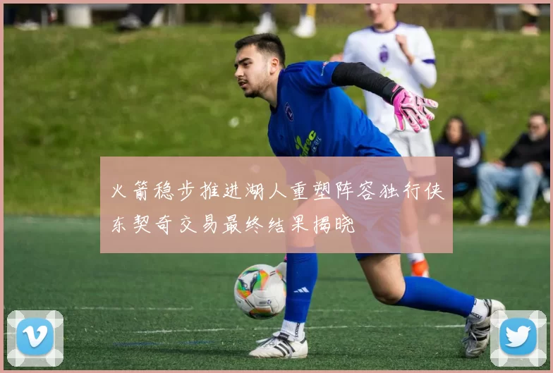 火箭稳步推进湖人重塑阵容独行侠东契奇交易最终结果揭晓