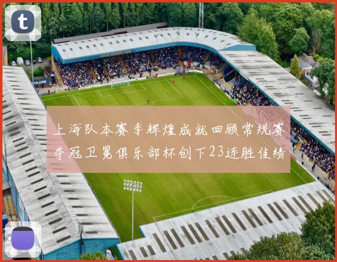 上海队本赛季辉煌成就回顾常规赛夺冠卫冕俱乐部杯创下23连胜佳绩
