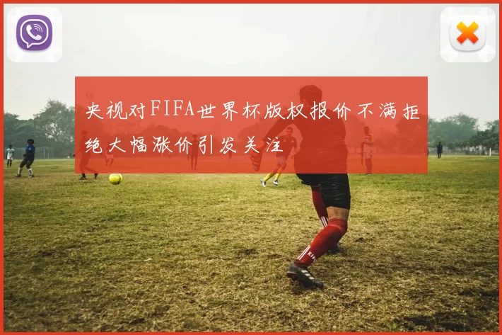 央视对FIFA世界杯版权报价不满拒绝大幅涨价引发关注