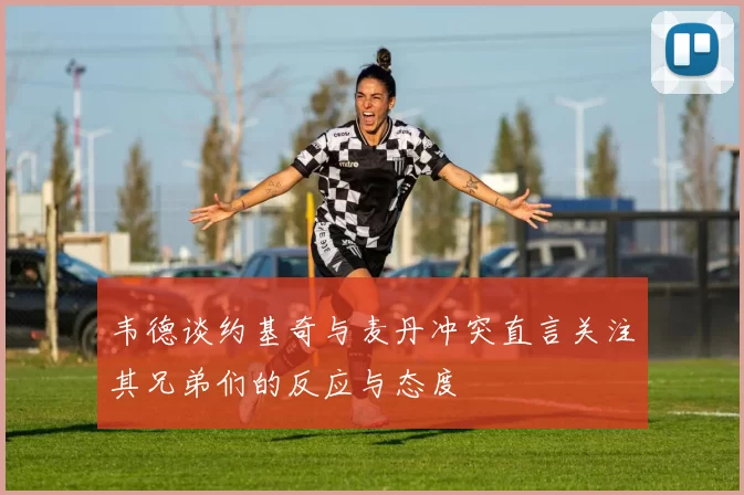 韦德谈约基奇与麦丹冲突直言关注其兄弟们的反应与态度