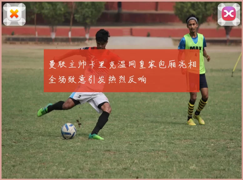 曼联主帅卡里克温网皇家包厢亮相全场致意引发热烈反响