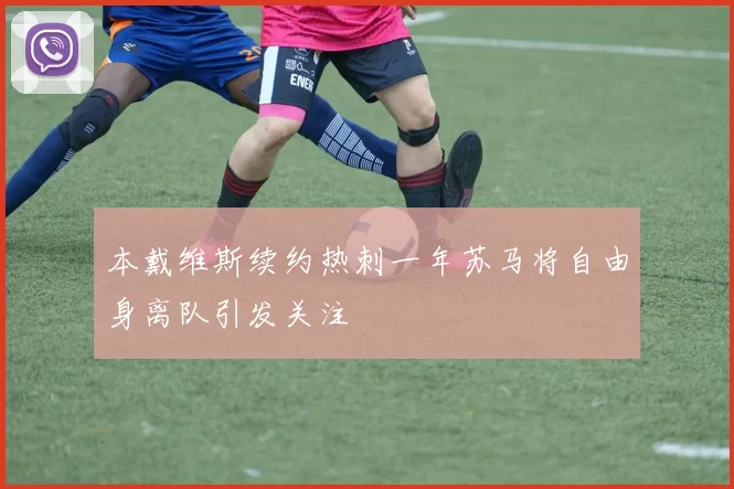 本戴维斯续约热刺一年苏马将自由身离队引发关注