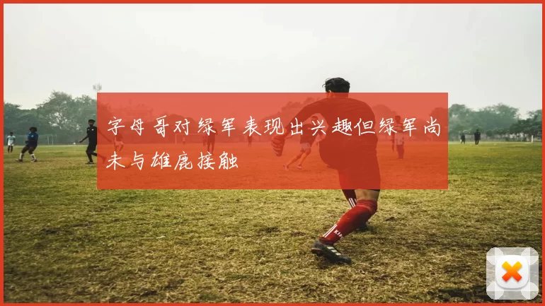 字母哥对绿军表现出兴趣但绿军尚未与雄鹿接触