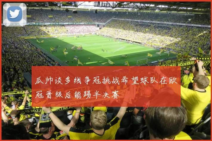 瓜帅谈多线争冠挑战希望球队在欧冠晋级后能踢半决赛