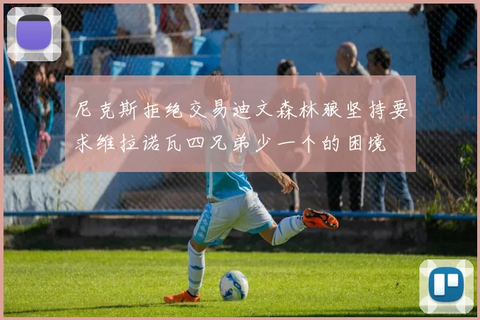 尼克斯拒绝交易迪文森林狼坚持要求维拉诺瓦四兄弟少一个的困境