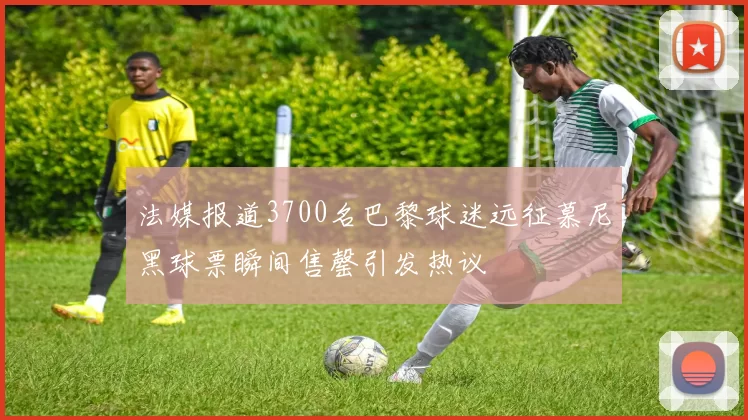 法媒报道3700名巴黎球迷远征慕尼黑球票瞬间售罄引发热议