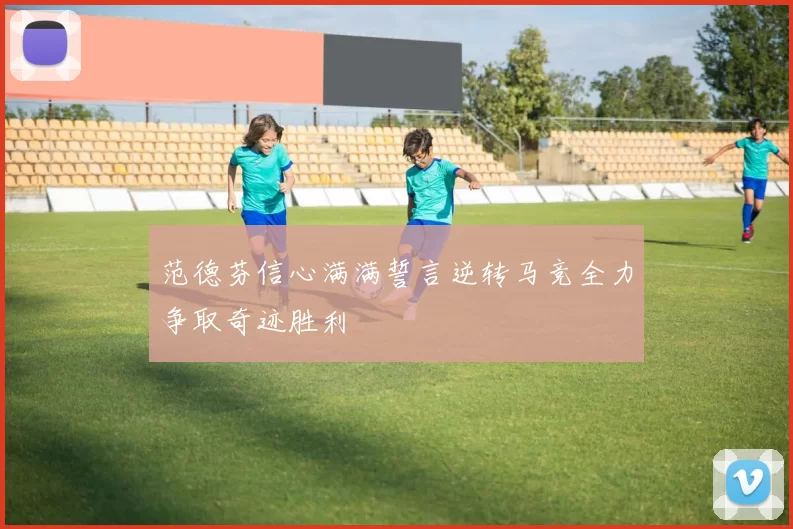 范德芬信心满满誓言逆转马竞全力争取奇迹胜利