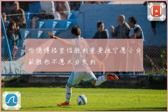 伦德博格坚信胜利重要性宁愿小分获胜也不愿大分失利