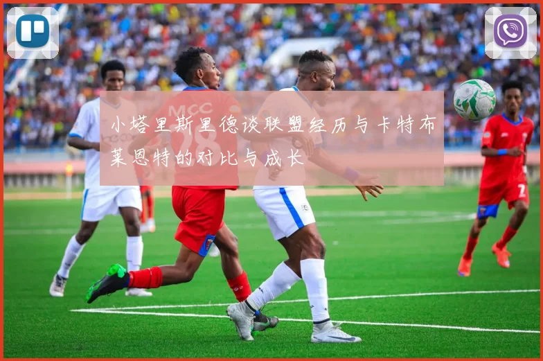 小塔里斯里德谈联盟经历与卡特布莱恩特的对比与成长