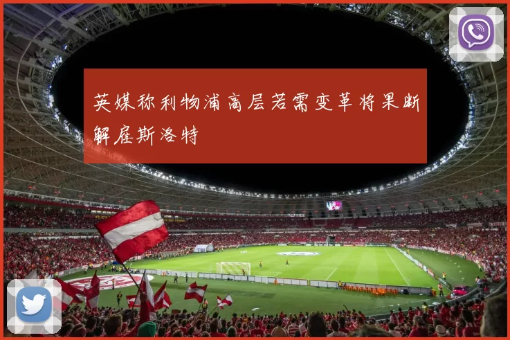 英媒称利物浦高层若需变革将果断解雇斯洛特