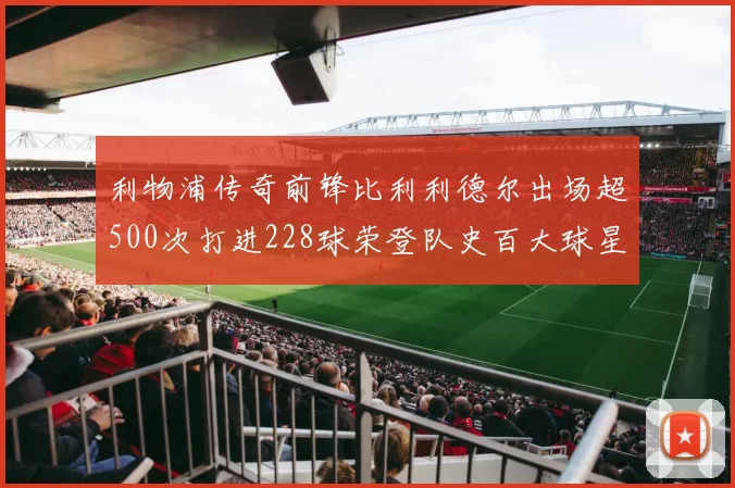 利物浦传奇前锋比利利德尔出场超500次打进228球荣登队史百大球星第11位