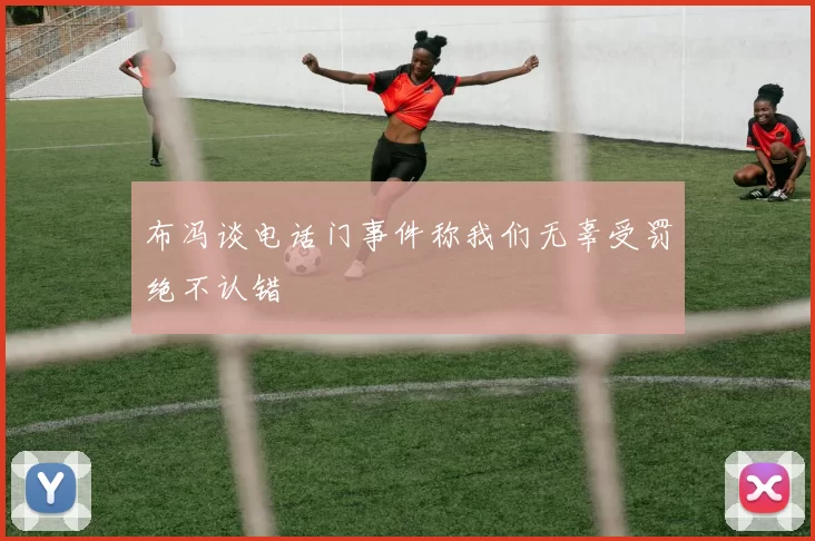 布冯谈电话门事件称我们无辜受罚绝不认错