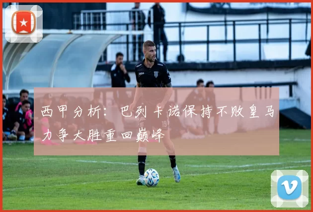 西甲分析：巴列卡诺保持不败皇马力争大胜重回巅峰