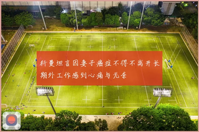 科曼坦言因妻子癌症不得不离开长期外工作感到心痛与无奈