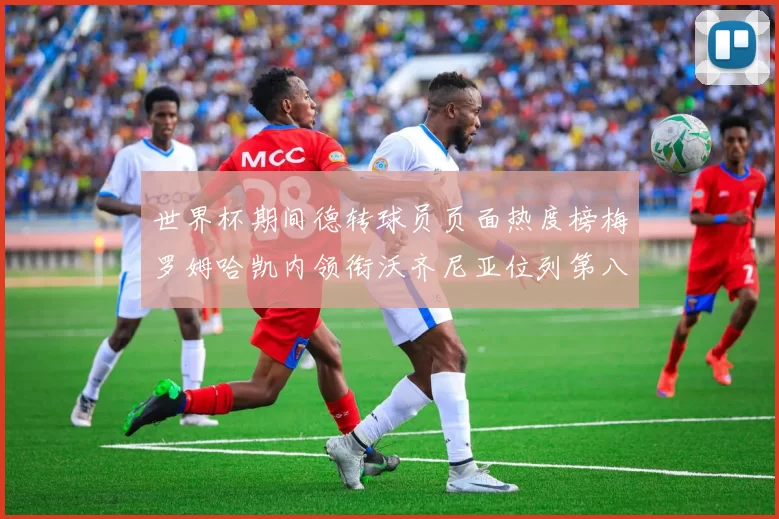 世界杯期间德转球员页面热度榜梅罗姆哈凯内领衔沃齐尼亚位列第八