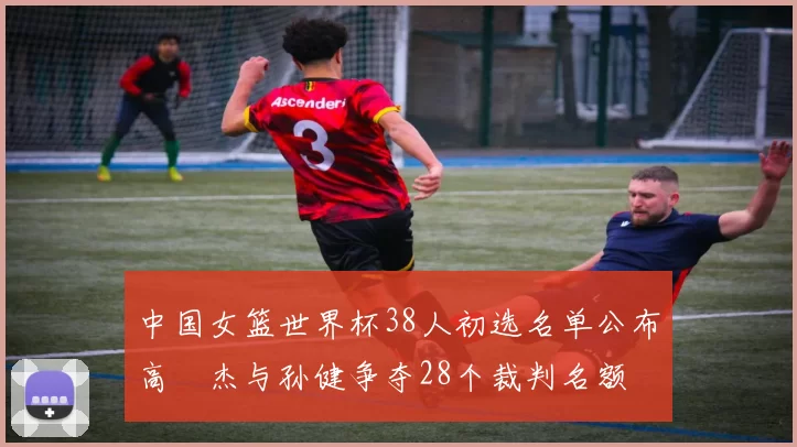 中国女篮世界杯38人初选名单公布高昳杰与孙健争夺28个裁判名额