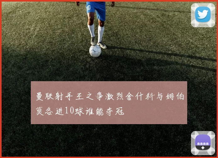 曼联射手王之争激烈舍什科与姆伯莫各进10球谁能夺冠