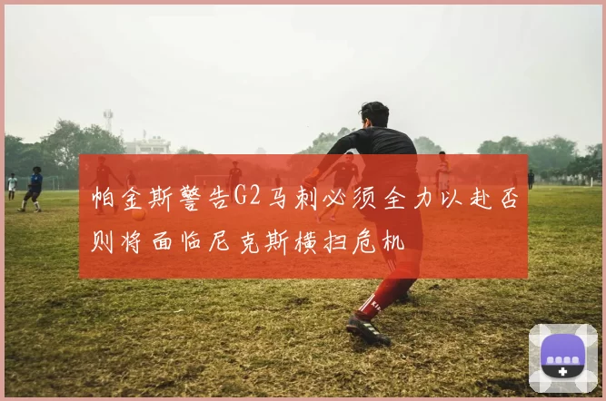 帕金斯警告G2马刺必须全力以赴否则将面临尼克斯横扫危机