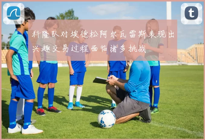 科隆队对埃德松阿尔瓦雷斯表现出兴趣交易过程面临诸多挑战