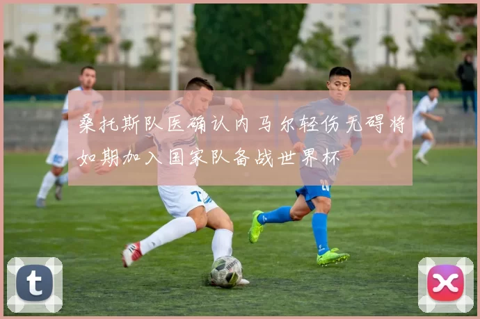 桑托斯队医确认内马尔轻伤无碍将如期加入国家队备战世界杯
