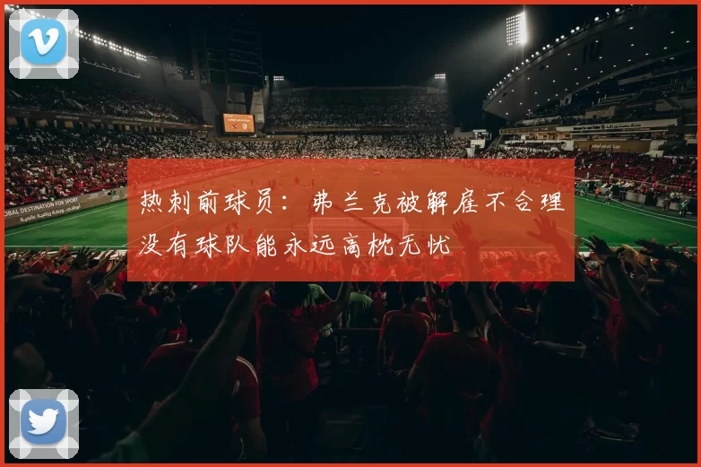 热刺前球员：弗兰克被解雇不合理没有球队能永远高枕无忧