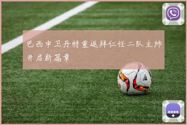 巴西中卫丹特重返拜仁任二队主帅开启新篇章
