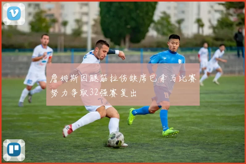 詹姆斯因腿筋拉伤缺席巴拿马比赛努力争取32强赛复出