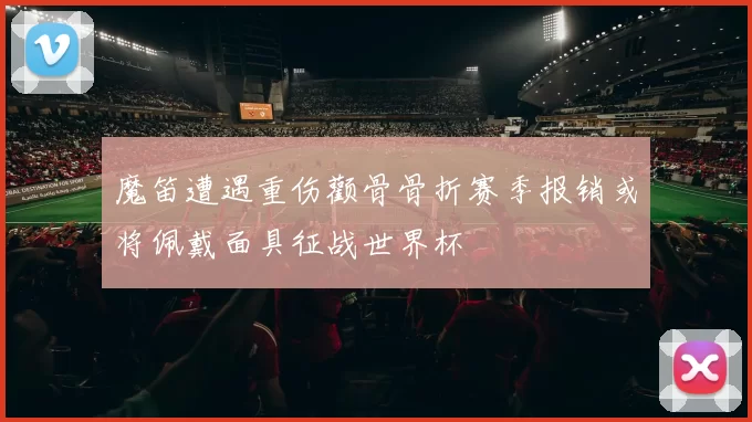 魔笛遭遇重伤颧骨骨折赛季报销或将佩戴面具征战世界杯