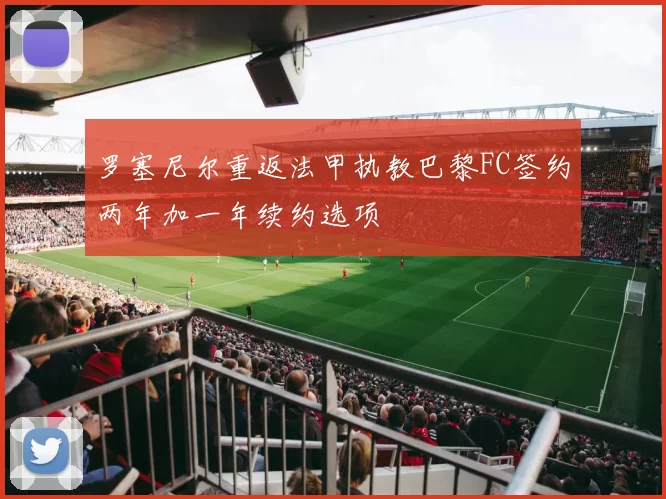 罗塞尼尔重返法甲执教巴黎FC签约两年加一年续约选项