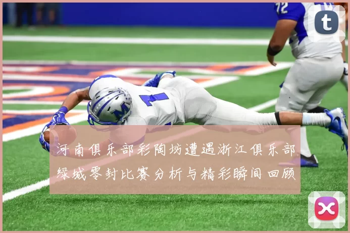 河南俱乐部彩陶坊遭遇浙江俱乐部绿城零封比赛分析与精彩瞬间回顾
