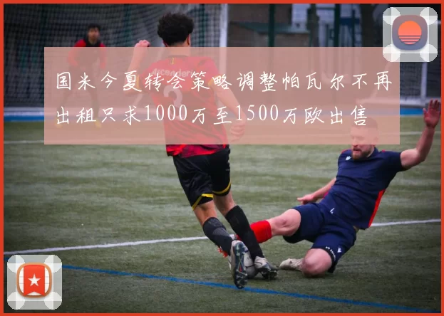 国米今夏转会策略调整帕瓦尔不再出租只求1000万至1500万欧出售