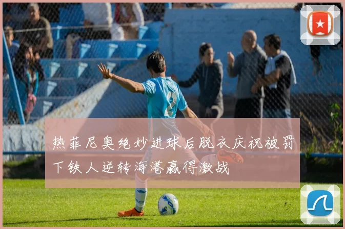 热菲尼奥绝妙进球后脱衣庆祝被罚下铁人逆转海港赢得激战