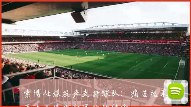索博社媒发声支持球队：痛苦结果无法击垮我们团结的信念