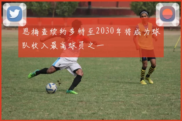 恩梅查续约多特至2030年将成为球队收入最高球员之一